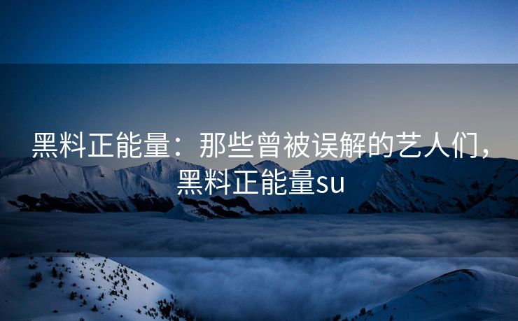 黑料正能量：那些曾被误解的艺人们，黑料正能量su