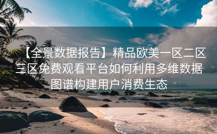 【全景数据报告】精品欧美一区二区三区免费观看平台如何利用多维数据图谱构建用户消费生态