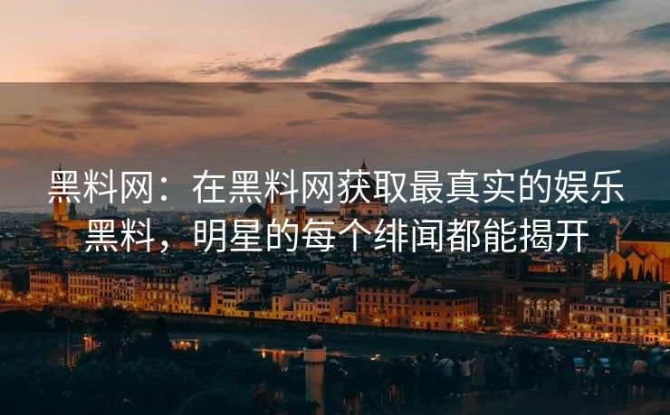 黑料网：在黑料网获取最真实的娱乐黑料，明星的每个绯闻都能揭开