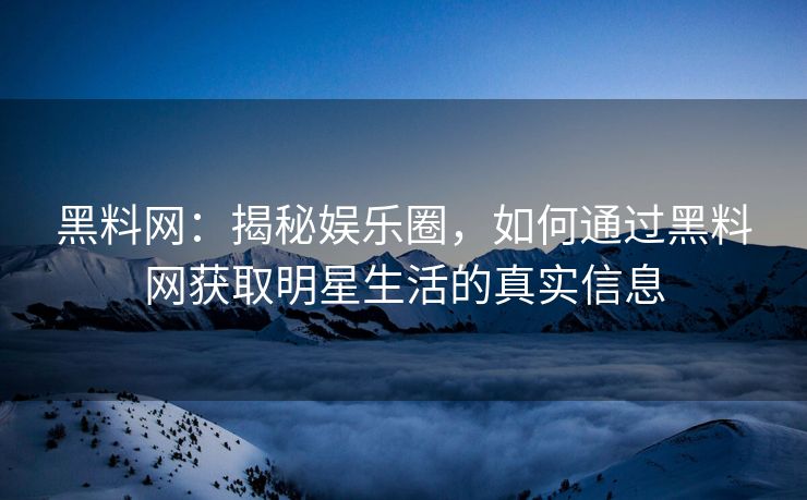黑料网：揭秘娱乐圈，如何通过黑料网获取明星生活的真实信息