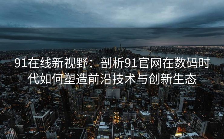 91在线新视野：剖析91官网在数码时代如何塑造前沿技术与创新生态