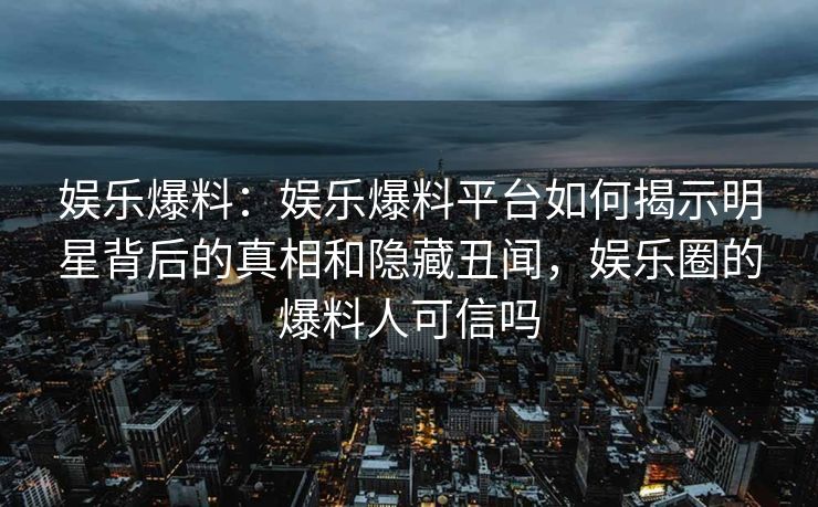 娱乐爆料：娱乐爆料平台如何揭示明星背后的真相和隐藏丑闻，娱乐圈的爆料人可信吗