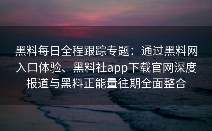 黑料每日全程跟踪专题:通过黑料网入口体验、黑料社app下载官网深度报道与黑料正能量往期全面整合 黑料每日全程跟踪专题:通过黑料网入口体验、黑料社app下载官网深度报道与黑料正能量往期全面整合