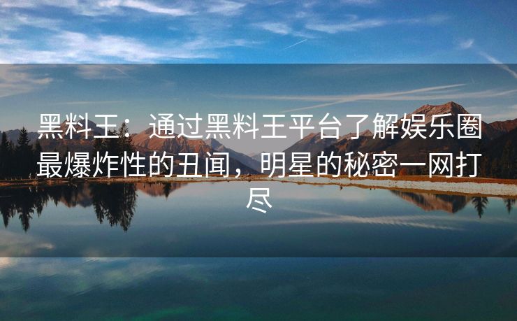 黑料王：通过黑料王平台了解娱乐圈最爆炸性的丑闻，明星的秘密一网打尽