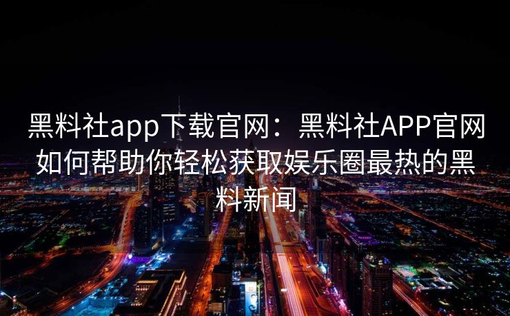黑料社app下载官网：黑料社APP官网如何帮助你轻松获取娱乐圈最热的黑料新闻