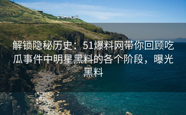 解锁隐秘历史：51爆料网带你回顾吃瓜事件中明星黑料的各个阶段，曝光黑料