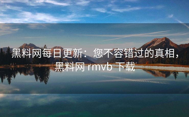 黑料网每日更新:您不容错过的真相,黑料网 rmvb 下载 黑料网每日更新:您不容错过的真相,黑料网 rmvb 下载